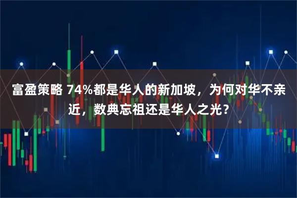 富盈策略 74%都是华人的新加坡，为何对华不亲近，数典忘祖还是华人之光？