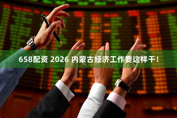 658配资 2026 内蒙古经济工作要这样干！