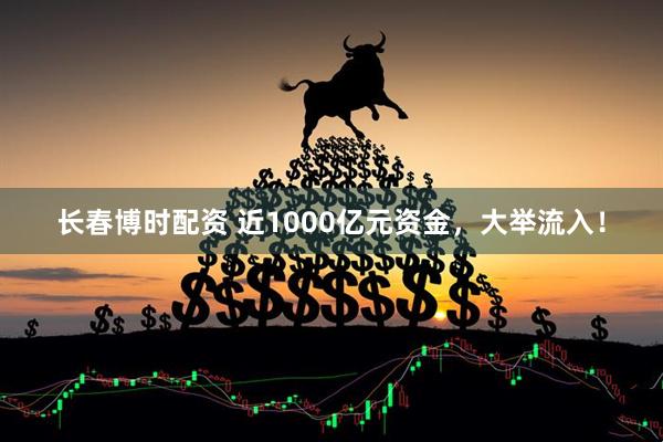 长春博时配资 近1000亿元资金，大举流入！