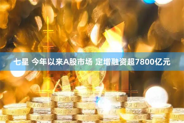 七星 今年以来A股市场 定增融资超7800亿元
