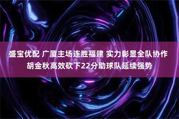 盛宝优配 广厦主场连胜福建 实力彰显全队协作 胡金秋高效砍下22分助球队延续强势
