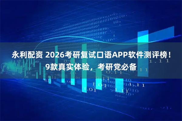 永利配资 2026考研复试口语APP软件测评榜！9款真实体验，考研党必备