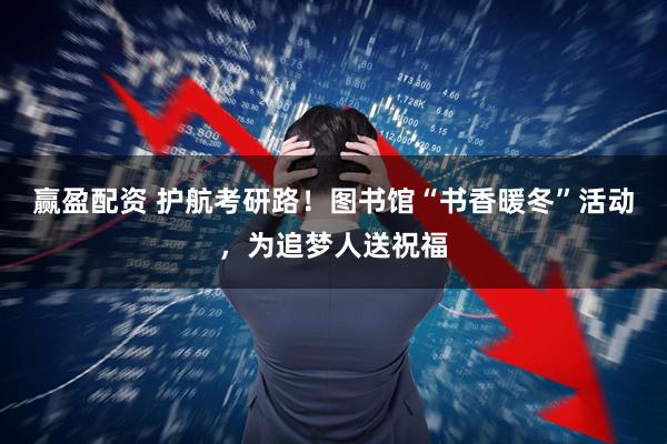 赢盈配资 护航考研路！图书馆“书香暖冬”活动，为追梦人送祝福