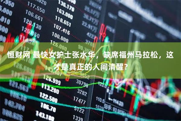 恒财网 最快女护士张水华，缺席福州马拉松，这才是真正的人间清醒？