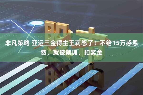 非凡策略 亚运三金得主王莉怒了！不给15万感恩费，就被禁训、扣奖金