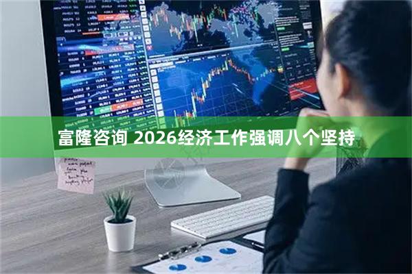 富隆咨询 2026经济工作强调八个坚持