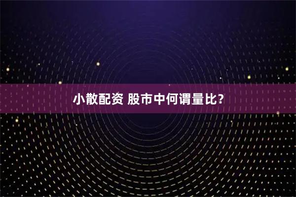 小散配资 股市中何谓量比？