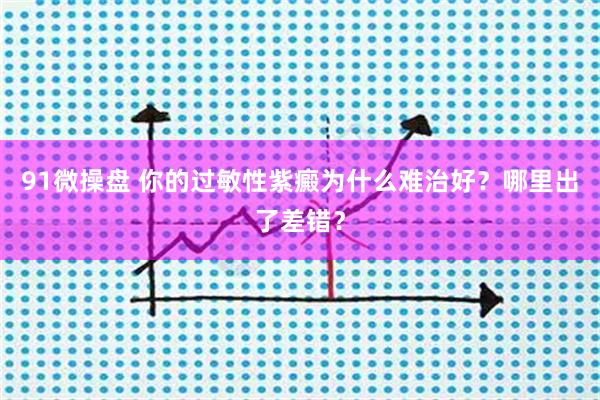 91微操盘 你的过敏性紫癜为什么难治好？哪里出了差错？