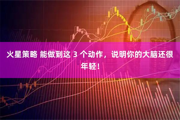 火星策略 能做到这 3 个动作，说明你的大脑还很年轻！