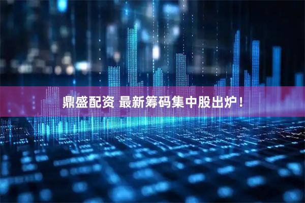 鼎盛配资 最新筹码集中股出炉！