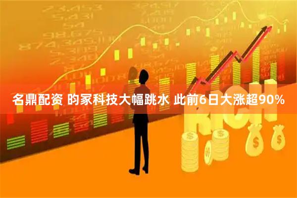 名鼎配资 昀冢科技大幅跳水 此前6日大涨超90%