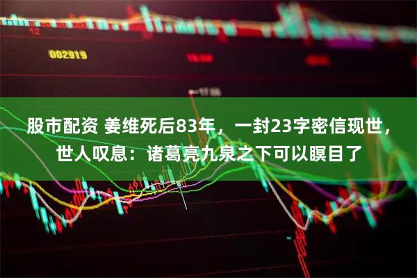 股市配资 姜维死后83年，一封23字密信现世，世人叹息：诸葛亮九泉之下可以瞑目了