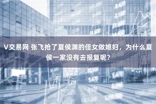 V交易网 张飞抢了夏侯渊的侄女做媳妇，为什么夏侯一家没有去报复呢？