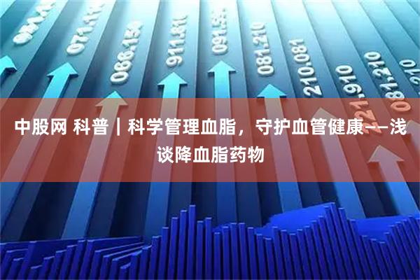 中股网 科普｜科学管理血脂，守护血管健康——浅谈降血脂药物