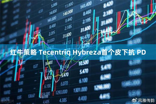 红牛策略 Tecentriq Hybreza首个皮下抗 PD