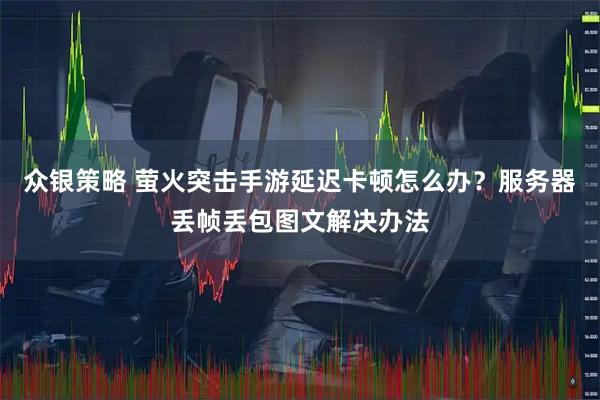 众银策略 萤火突击手游延迟卡顿怎么办？服务器丢帧丢包图文解决办法