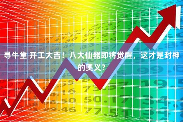 寻牛堂 开工大吉！八大仙器即将觉醒，这才是封神的奥义？