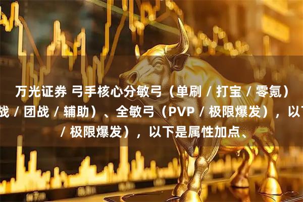 万光证券 弓手核心分敏弓（单刷 / 打宝 / 零氪）、敏智弓（国战 / 团战 / 辅助）、全敏弓（PVP / 极限爆发），以下是属性加点、