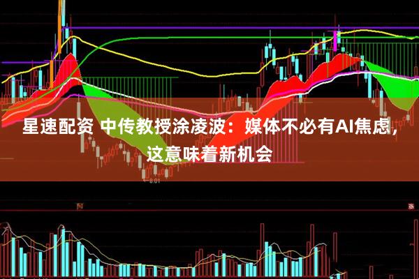 星速配资 中传教授涂凌波：媒体不必有AI焦虑，这意味着新机会