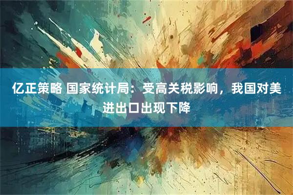亿正策略 国家统计局：受高关税影响，我国对美进出口出现下降