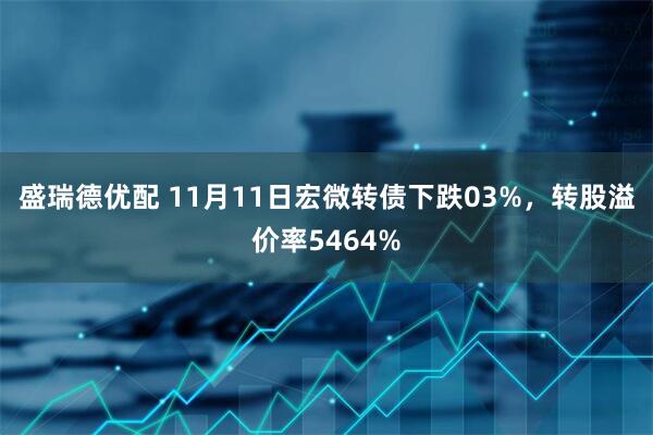 盛瑞德优配 11月11日宏微转债下跌03%，转股溢价率5464%
