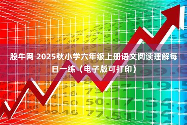 股牛网 2025秋小学六年级上册语文阅读理解每日一练（电子版可打印）