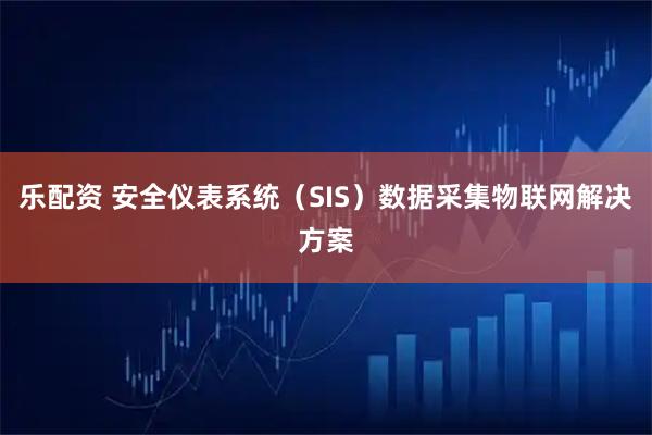 乐配资 安全仪表系统（SIS）数据采集物联网解决方案