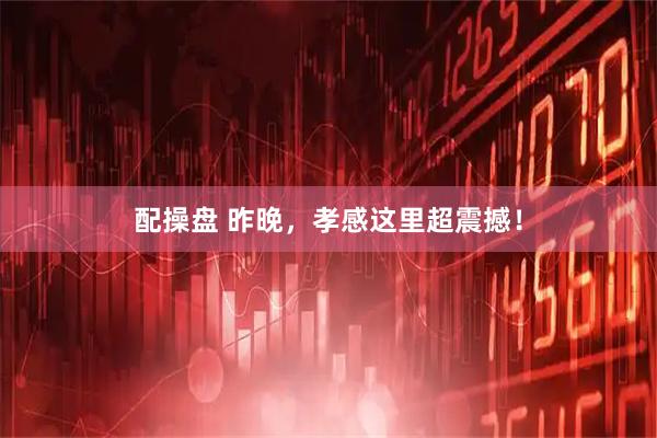 配操盘 昨晚，孝感这里超震撼！