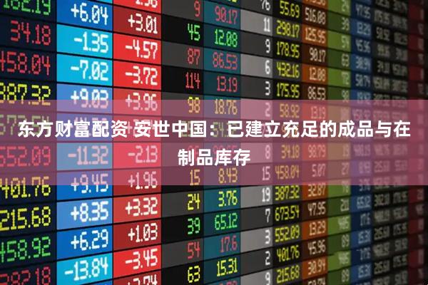 东方财富配资 安世中国：已建立充足的成品与在制品库存
