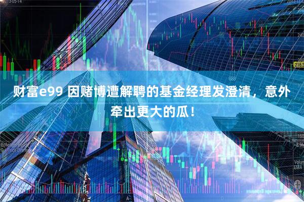 财富e99 因赌博遭解聘的基金经理发澄清，意外牵出更大的瓜！