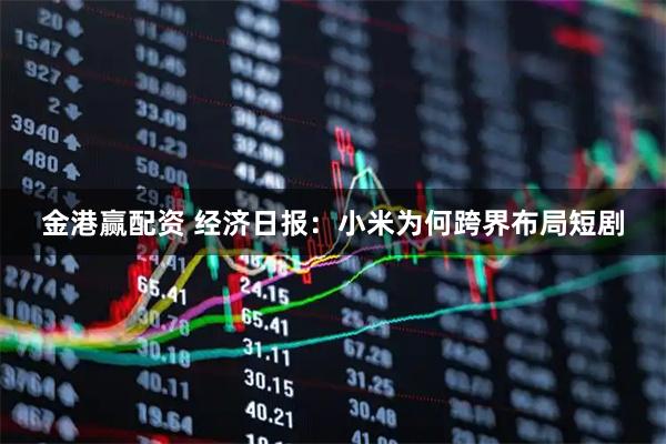金港赢配资 经济日报：小米为何跨界布局短剧