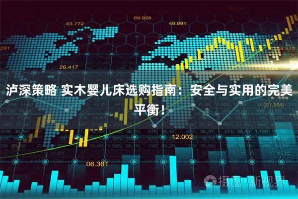 泸深策略 实木婴儿床选购指南：安全与实用的完美平衡！