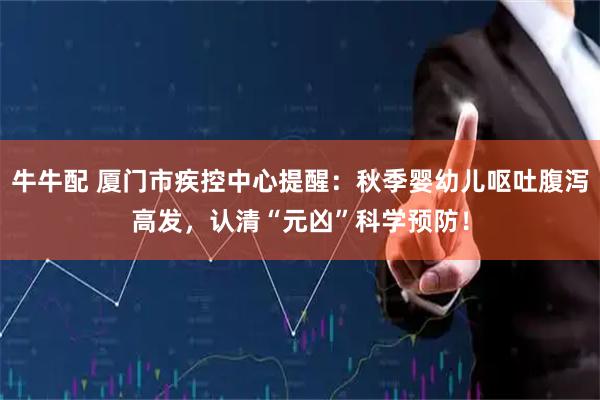 牛牛配 厦门市疾控中心提醒：秋季婴幼儿呕吐腹泻高发，认清“元凶”科学预防！