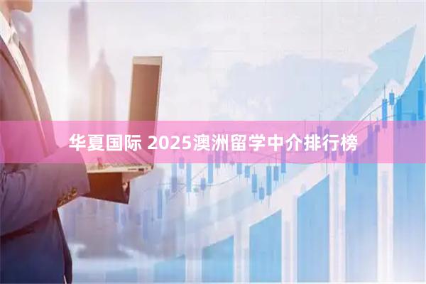 华夏国际 2025澳洲留学中介排行榜