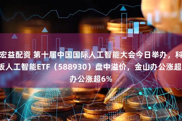 宏益配资 第十届中国国际人工智能大会今日举办，科创板人工智能ETF（588930）盘中溢价，金山办公涨超6%