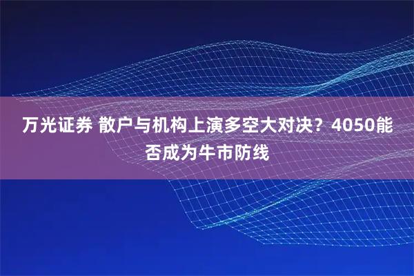 万光证券 散户与机构上演多空大对决？4050能否成为牛市防线