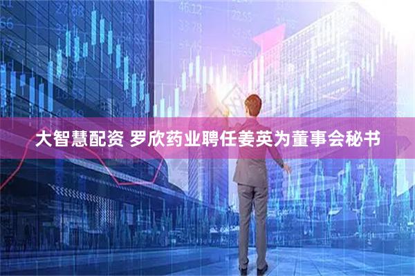 大智慧配资 罗欣药业聘任姜英为董事会秘书