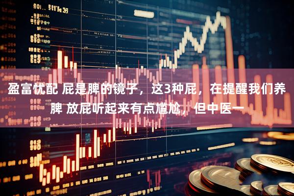 盈富忧配 屁是脾的镜子，这3种屁，在提醒我们养脾 放屁听起来有点尴尬，但中医一