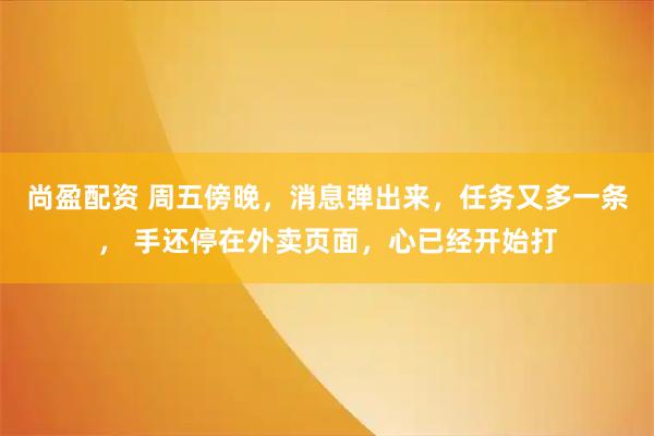 尚盈配资 周五傍晚，消息弹出来，任务又多一条， 手还停在外卖页面，心已经开始打