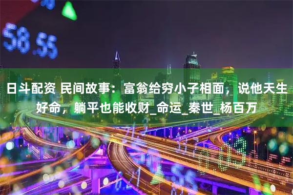 日斗配资 民间故事：富翁给穷小子相面，说他天生好命，躺平也能收财_命运_秦世_杨百万