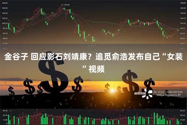 金谷子 回应影石刘靖康？追觅俞浩发布自己“女装”视频