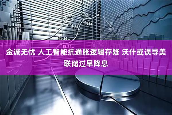 金诚无忧 人工智能抗通胀逻辑存疑 沃什或误导美联储过早降息
