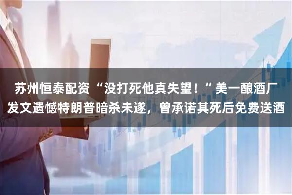 苏州恒泰配资 “没打死他真失望！”美一酿酒厂发文遗憾特朗普暗杀未遂，曾承诺其死后免费送酒