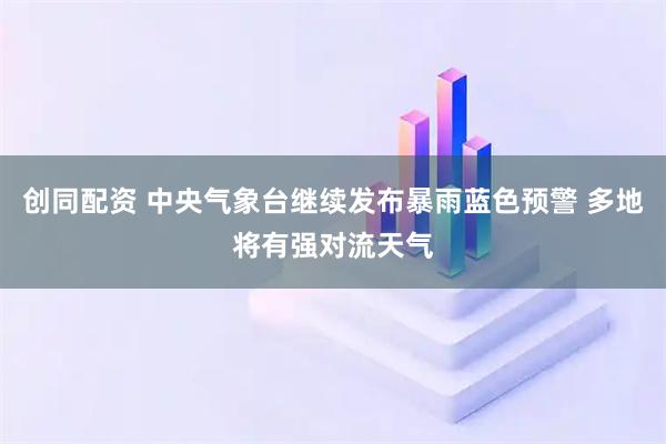 创同配资 中央气象台继续发布暴雨蓝色预警 多地将有强对流天气